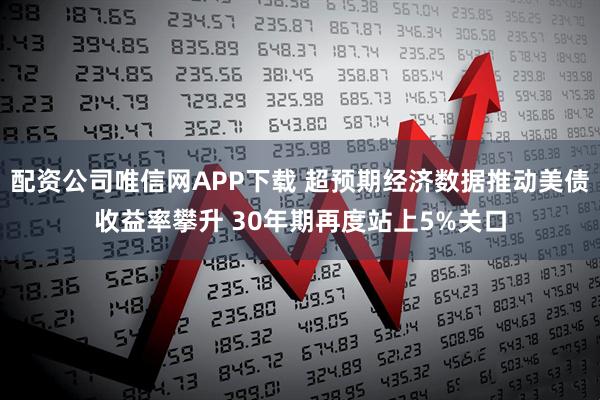 配资公司唯信网APP下载 超预期经济数据推动美债收益率攀升 30年期再度站上5%关口