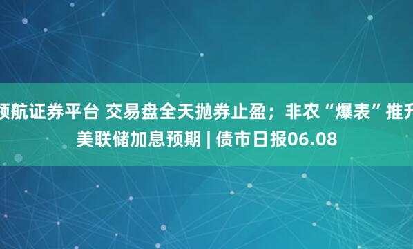 领航证券平台 交易盘全天抛券止盈；非农“爆表”推升美联储加息预期 | 债市日报06.08