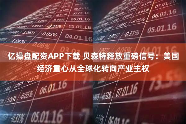 亿操盘配资APP下载 贝森特释放重磅信号：美国经济重心从全球化转向产业主权