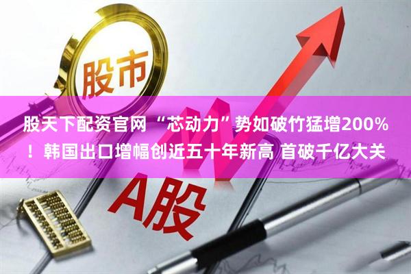 股天下配资官网 “芯动力”势如破竹猛增200%！韩国出口增幅创近五十年新高 首破千亿大关